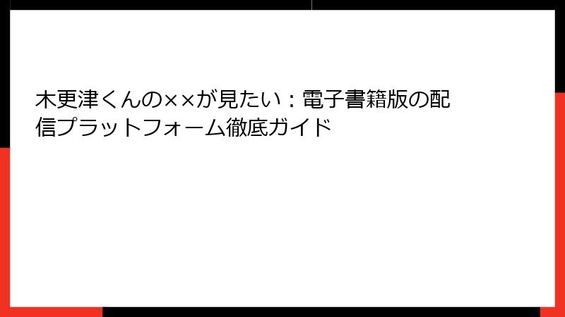 木更津くんの××が見たい：電子書籍版の配信プラットフォーム徹底ガイド