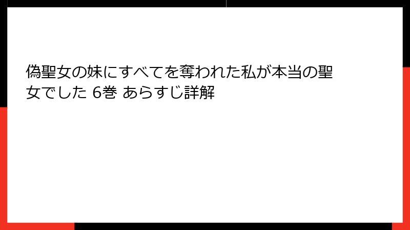 偽聖女の妹にすべてを奪われた私が本当の聖女でした 6巻 あらすじ詳解