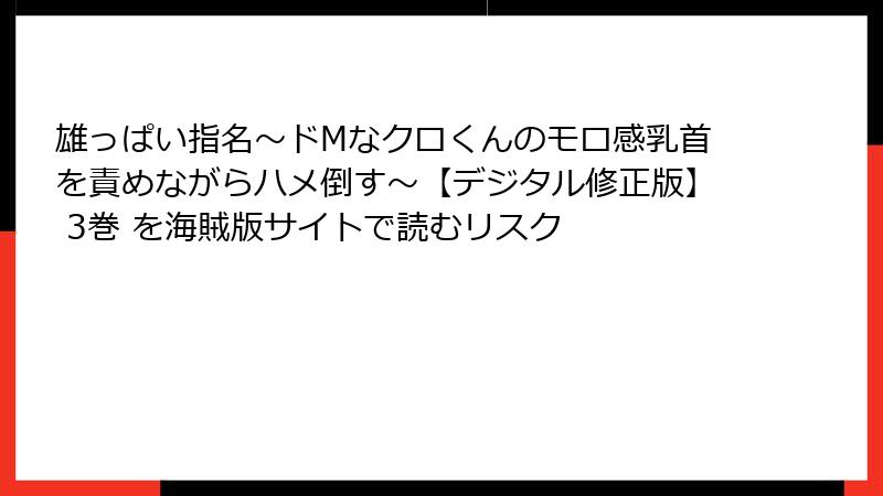 雄っぱい指名～ドMなクロくんのモロ感乳首を責めながらハメ倒す～【デジタル修正版】 3巻 を海賊版サイトで読むリスク