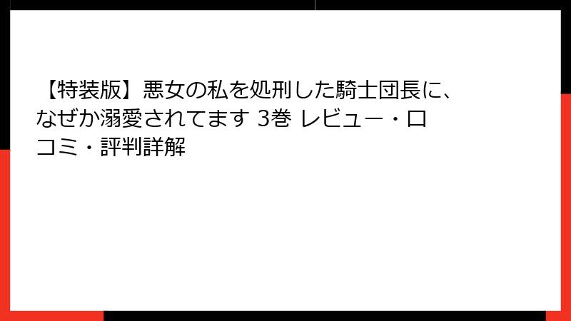 【特装版】悪女の私を処刑した騎士団長に、なぜか溺愛されてます 3巻 レビュー・口コミ・評判詳解