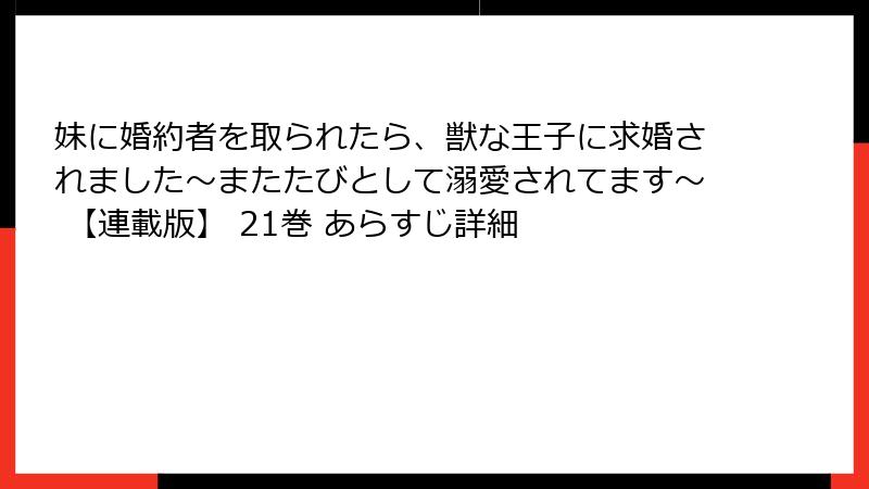 妹に婚約者を取られたら、獣な王子に求婚されました~またたびとして溺愛されてます~ 【連載版】 21巻 あらすじ詳細