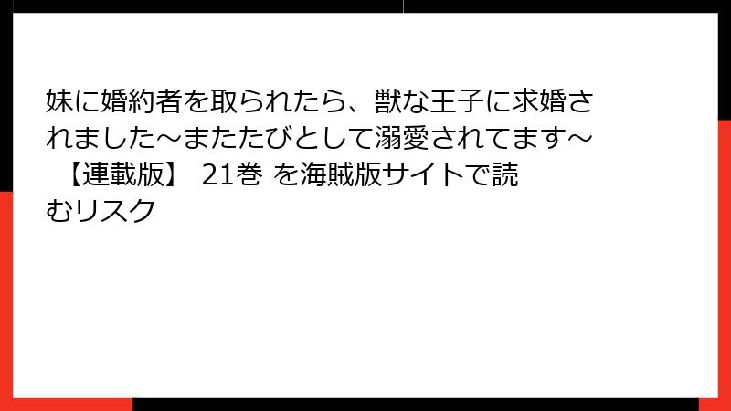 妹に婚約者を取られたら、獣な王子に求婚されました~またたびとして溺愛されてます~ 【連載版】 21巻 を海賊版サイトで読むリスク