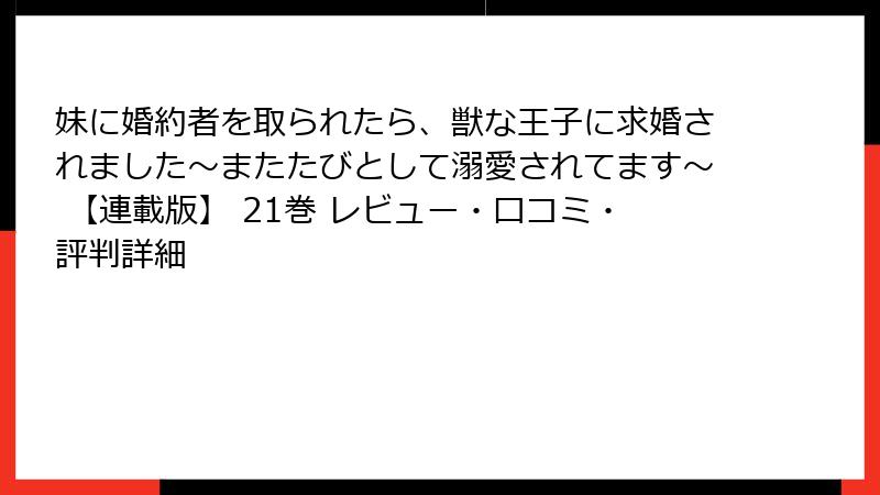 妹に婚約者を取られたら、獣な王子に求婚されました~またたびとして溺愛されてます~ 【連載版】 21巻 レビュー・口コミ・評判詳細