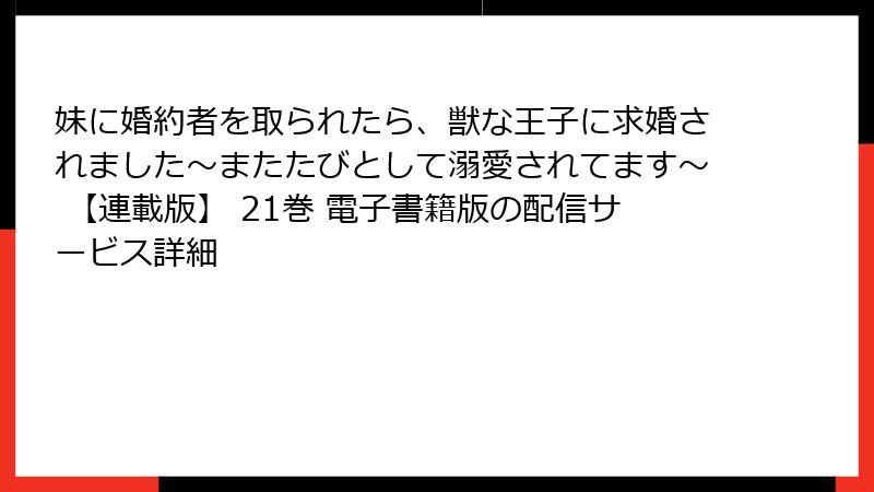 妹に婚約者を取られたら、獣な王子に求婚されました~またたびとして溺愛されてます~ 【連載版】 21巻 電子書籍版の配信サービス詳細