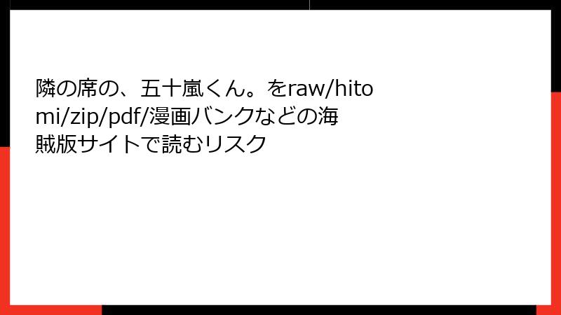 隣の席の、五十嵐くん。をraw/hitomi/zip/pdf/漫画バンクなどの海賊版サイトで読むリスク
