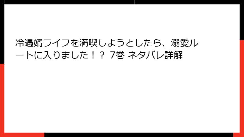 冷遇婿ライフを満喫しようとしたら、溺愛ルートに入りました！？ 7巻 ネタバレ詳解