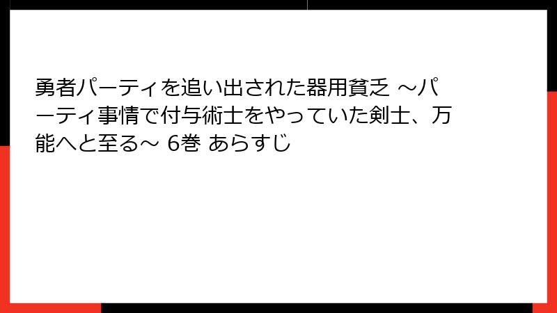 勇者パーティを追い出された器用貧乏 ～パーティ事情で付与術士をやっていた剣士、万能へと至る～ 6巻 あらすじ