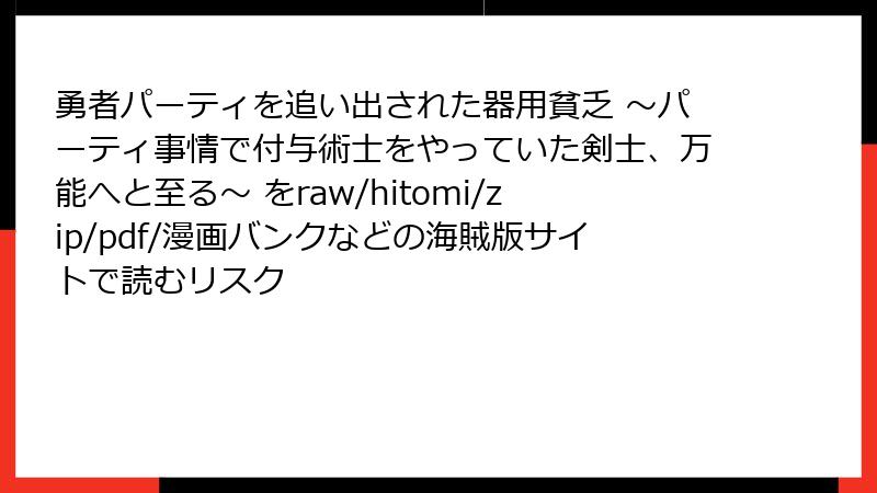 勇者パーティを追い出された器用貧乏 ～パーティ事情で付与術士をやっていた剣士、万能へと至る～ をraw/hitomi/zip/pdf/漫画バンクなどの海賊版サイトで読むリスク