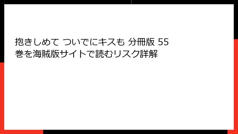 抱きしめて ついでにキスも 分冊版 55巻を海賊版サイトで読むリスク詳解