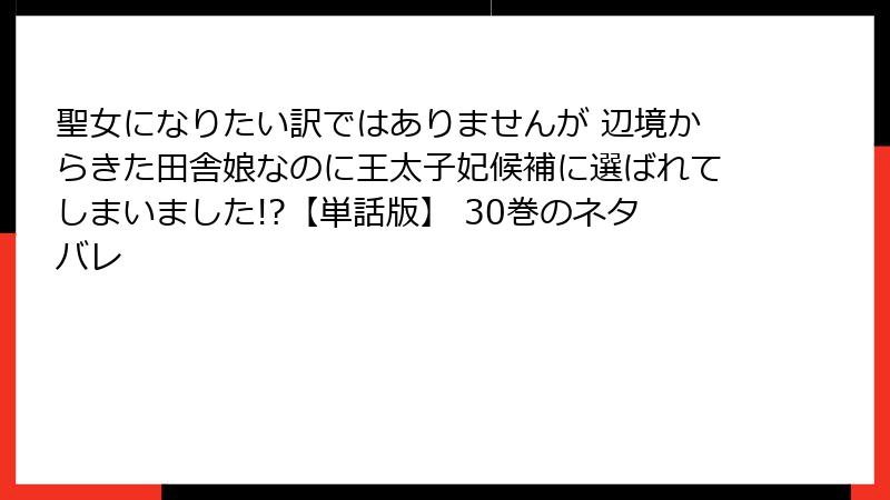 聖女になりたい訳ではありませんが 辺境からきた田舎娘なのに王太子妃候補に選ばれてしまいました!?【単話版】 30巻のネタバレ