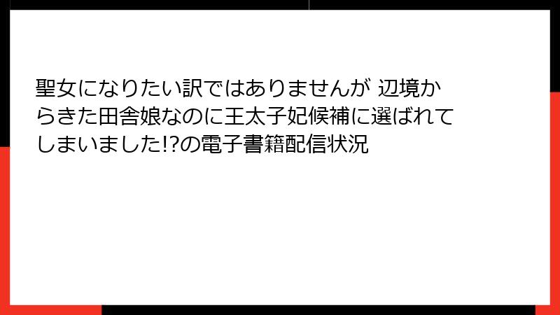 聖女になりたい訳ではありませんが 辺境からきた田舎娘なのに王太子妃候補に選ばれてしまいました!?の電子書籍配信状況