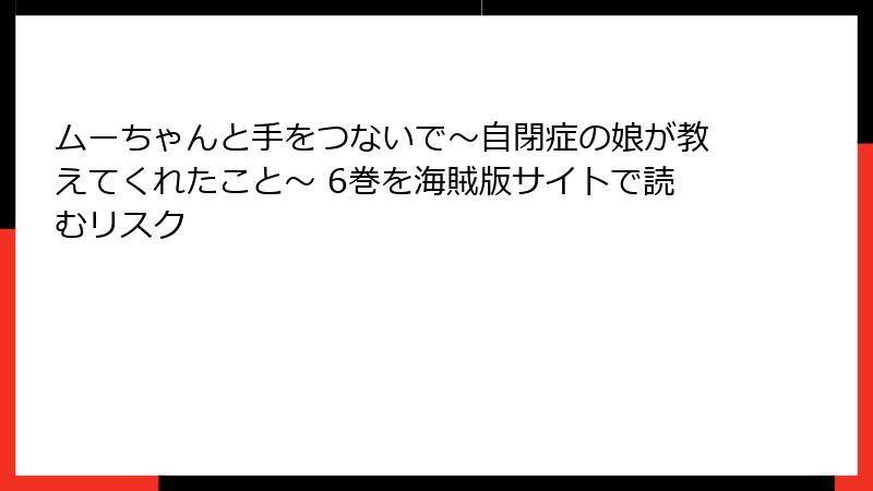 ムーちゃんと手をつないで～自閉症の娘が教えてくれたこと～ 6巻を海賊版サイトで読むリスク