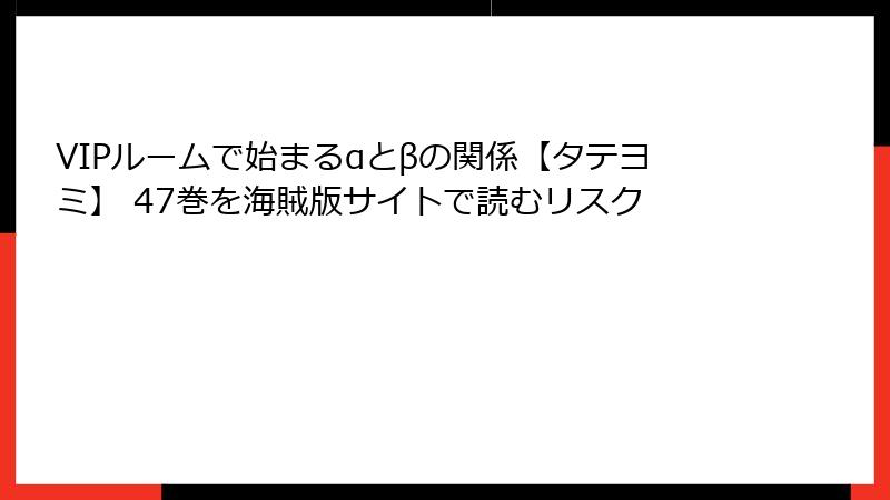 VIPルームで始まるαとβの関係【タテヨミ】 47巻を海賊版サイトで読むリスク