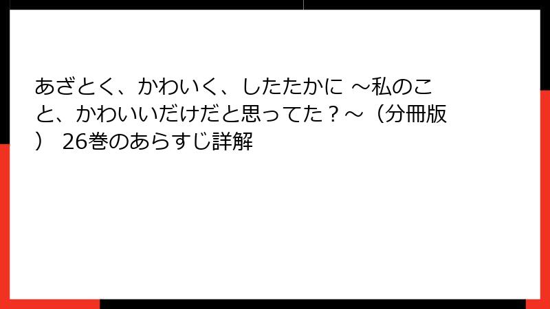 あざとく、かわいく、したたかに ～私のこと、かわいいだけだと思ってた？～（分冊版） 26巻のあらすじ詳解