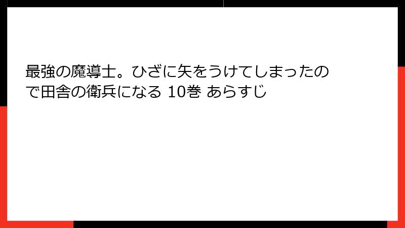 最強の魔導士。ひざに矢をうけてしまったので田舎の衛兵になる 10巻 あらすじ