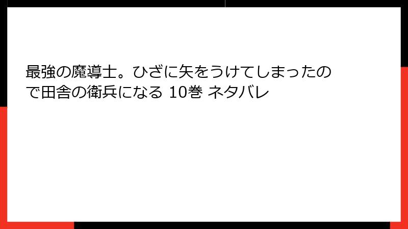 最強の魔導士。ひざに矢をうけてしまったので田舎の衛兵になる 10巻 ネタバレ
