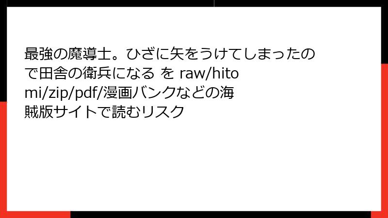 最強の魔導士。ひざに矢をうけてしまったので田舎の衛兵になる を raw/hitomi/zip/pdf/漫画バンクなどの海賊版サイトで読むリスク