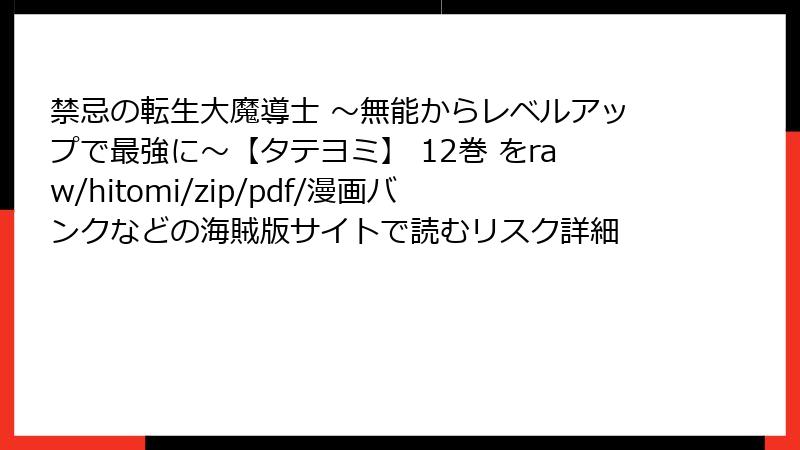 禁忌の転生大魔導士 ～無能からレベルアップで最強に～【タテヨミ】 12巻 をraw/hitomi/zip/pdf/漫画バンクなどの海賊版サイトで読むリスク詳細
