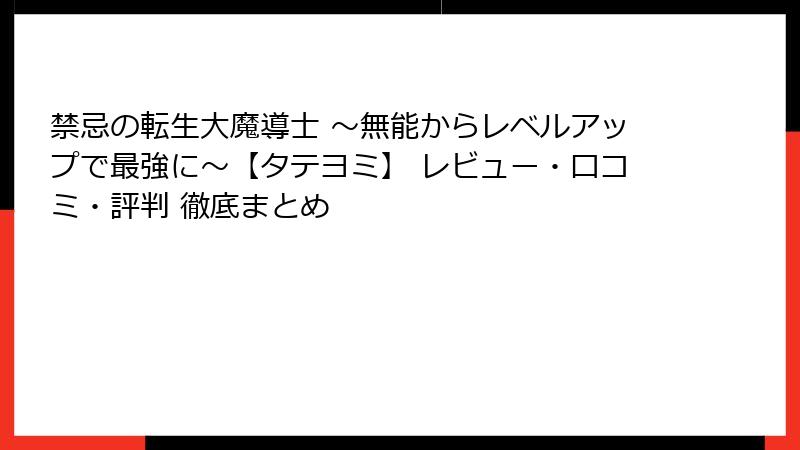 禁忌の転生大魔導士 ～無能からレベルアップで最強に～【タテヨミ】 レビュー・口コミ・評判 徹底まとめ