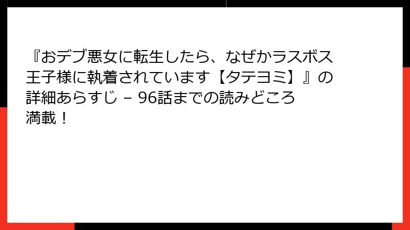 『おデブ悪女に転生したら、なぜかラスボス王子様に執着されています【タテヨミ】』の詳細あらすじ – 96話までの読みどころ満載！