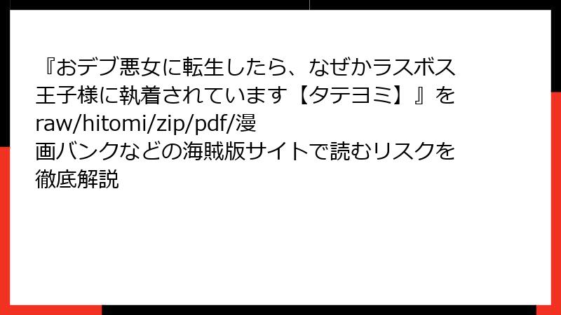 『おデブ悪女に転生したら、なぜかラスボス王子様に執着されています【タテヨミ】』をraw/hitomi/zip/pdf/漫画バンクなどの海賊版サイトで読むリスクを徹底解説