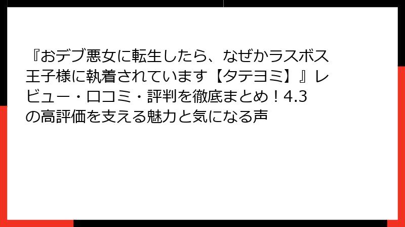 『おデブ悪女に転生したら、なぜかラスボス王子様に執着されています【タテヨミ】』レビュー・口コミ・評判を徹底まとめ！4.3の高評価を支える魅力と気になる声