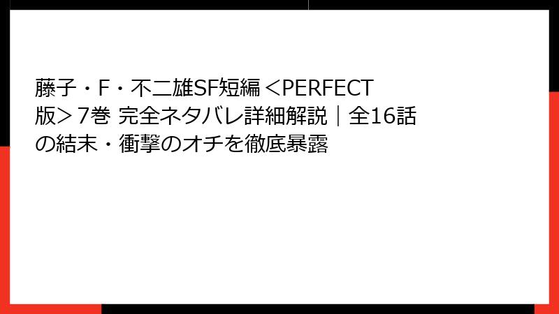 藤子・F・不二雄SF短編＜PERFECT版＞7巻 完全ネタバレ詳細解説｜全16話の結末・衝撃のオチを徹底暴露