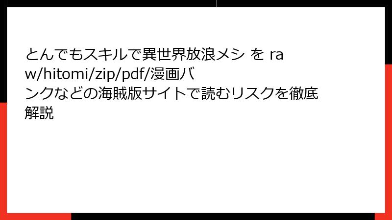 とんでもスキルで異世界放浪メシ を raw/hitomi/zip/pdf/漫画バンクなどの海賊版サイトで読むリスクを徹底解説