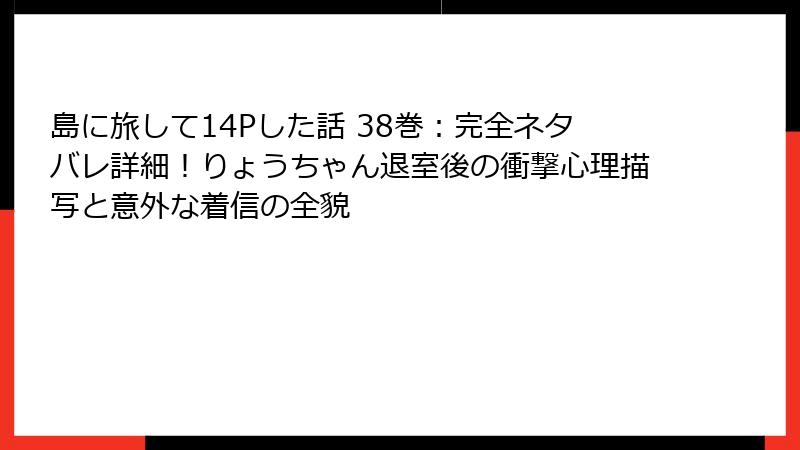 島に旅して14Pした話 38巻：完全ネタバレ詳細！りょうちゃん退室後の衝撃心理描写と意外な着信の全貌