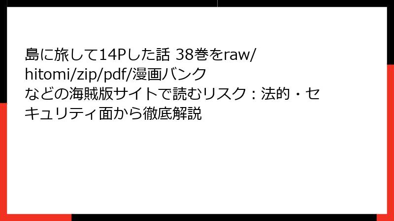 島に旅して14Pした話 38巻をraw/hitomi/zip/pdf/漫画バンクなどの海賊版サイトで読むリスク：法的・セキュリティ面から徹底解説
