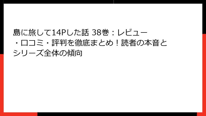 島に旅して14Pした話 38巻：レビュー・口コミ・評判を徹底まとめ！読者の本音とシリーズ全体の傾向