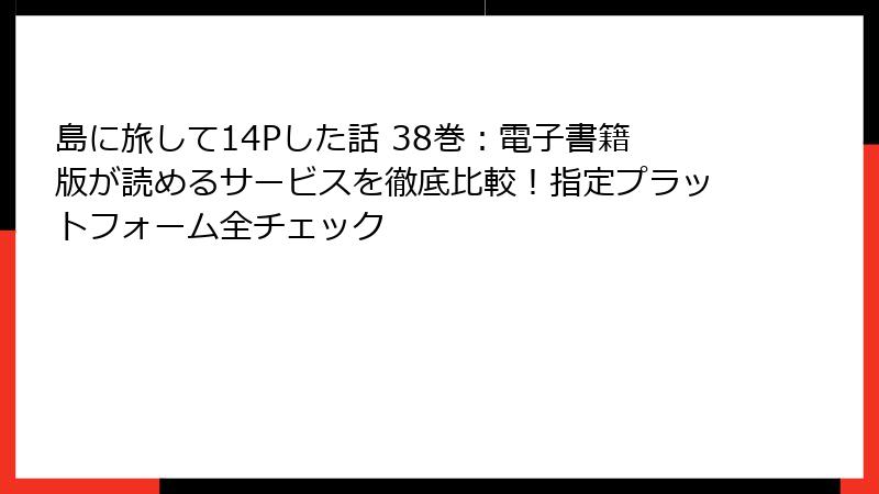 島に旅して14Pした話 38巻：電子書籍版が読めるサービスを徹底比較！指定プラットフォーム全チェック