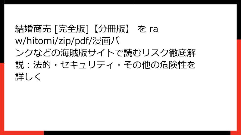 結婚商売 [完全版]【分冊版】 を raw/hitomi/zip/pdf/漫画バンクなどの海賊版サイトで読むリスク徹底解説：法的・セキュリティ・その他の危険性を詳しく