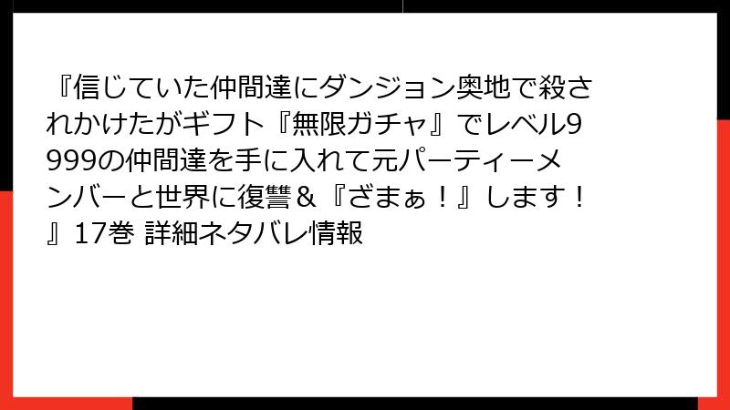 『信じていた仲間達にダンジョン奥地で殺されかけたがギフト『無限ガチャ』でレベル9999の仲間達を手に入れて元パーティーメンバーと世界に復讐＆『ざまぁ！』します！』17巻 詳細ネタバレ情報