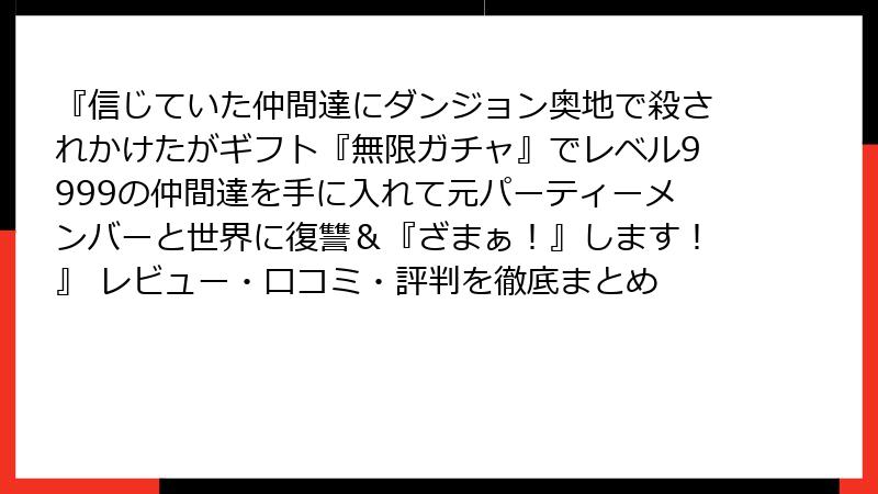 『信じていた仲間達にダンジョン奥地で殺されかけたがギフト『無限ガチャ』でレベル9999の仲間達を手に入れて元パーティーメンバーと世界に復讐＆『ざまぁ！』します！』 レビュー・口コミ・評判を徹底まとめ