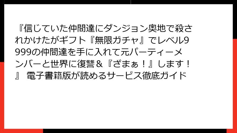 『信じていた仲間達にダンジョン奥地で殺されかけたがギフト『無限ガチャ』でレベル9999の仲間達を手に入れて元パーティーメンバーと世界に復讐＆『ざまぁ！』します！』 電子書籍版が読めるサービス徹底ガイド