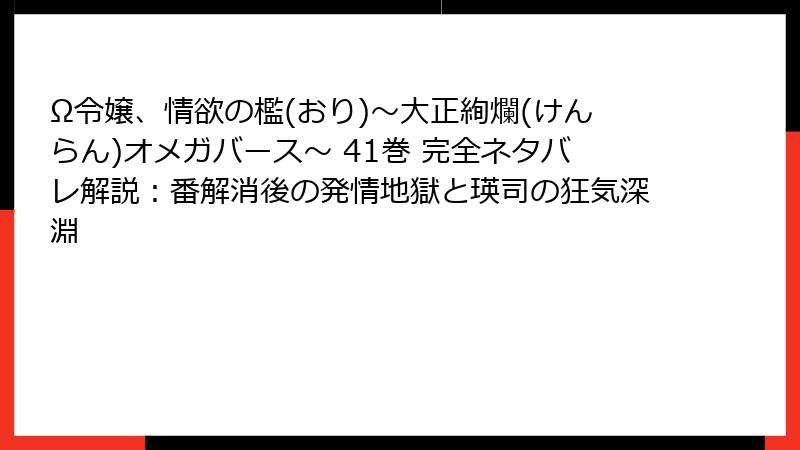 Ω令嬢、情欲の檻(おり)～大正絢爛(けんらん)オメガバース～ 41巻 完全ネタバレ解説：番解消後の発情地獄と瑛司の狂気深淵