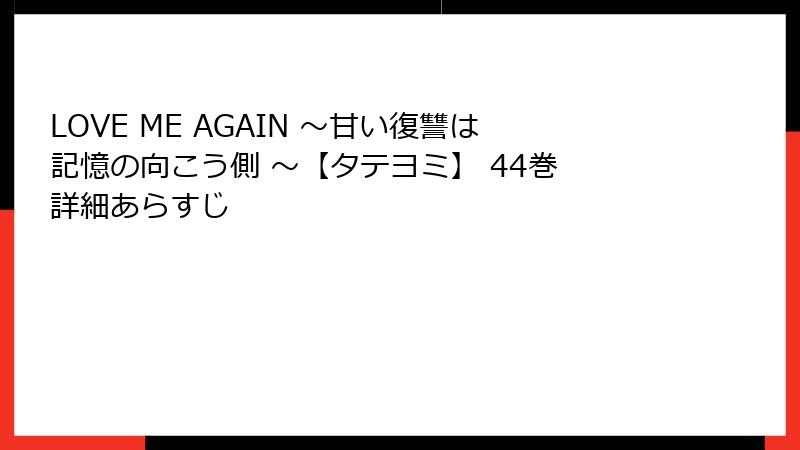 LOVE ME AGAIN ～甘い復讐は記憶の向こう側 ～【タテヨミ】 44巻 詳細あらすじ