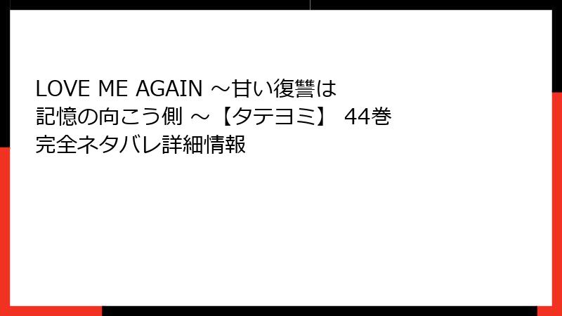 LOVE ME AGAIN ～甘い復讐は記憶の向こう側 ～【タテヨミ】 44巻 完全ネタバレ詳細情報