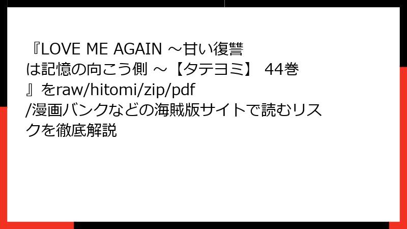 『LOVE ME AGAIN ～甘い復讐は記憶の向こう側 ～【タテヨミ】 44巻』をraw/hitomi/zip/pdf/漫画バンクなどの海賊版サイトで読むリスクを徹底解説
