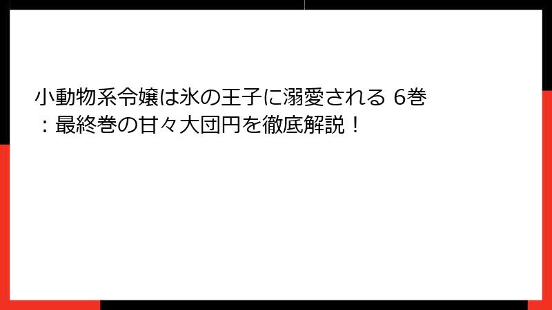 小動物系令嬢は氷の王子に溺愛される 6巻：最終巻の甘々大団円を徹底解説！