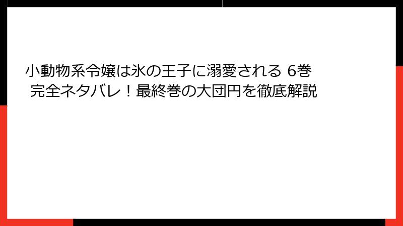 小動物系令嬢は氷の王子に溺愛される 6巻 完全ネタバレ！最終巻の大団円を徹底解説