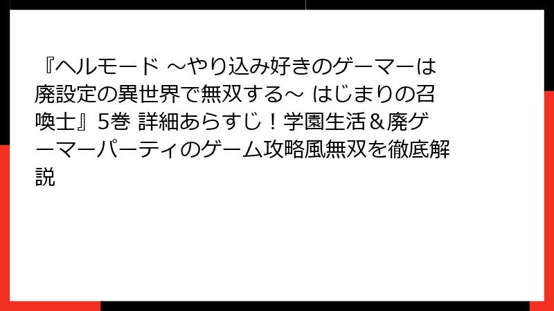 『ヘルモード ～やり込み好きのゲーマーは廃設定の異世界で無双する～ はじまりの召喚士』5巻 詳細あらすじ！学園生活＆廃ゲーマーパーティのゲーム攻略風無双を徹底解説