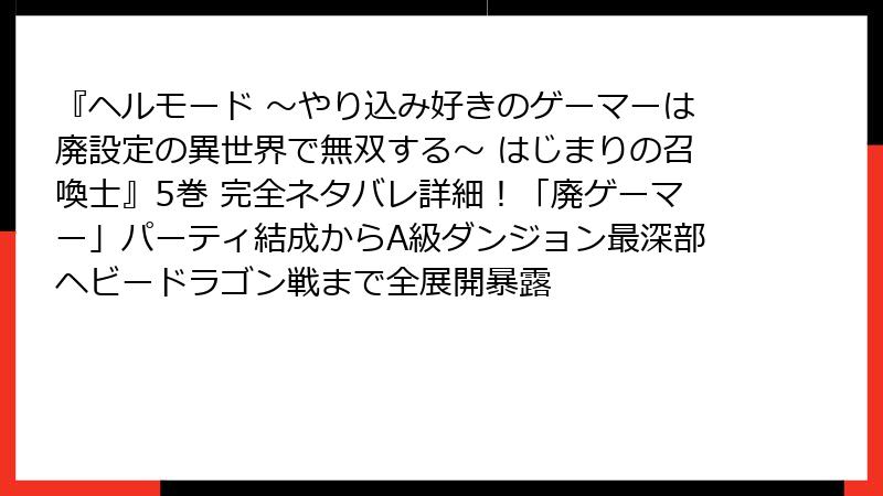 『ヘルモード ～やり込み好きのゲーマーは廃設定の異世界で無双する～ はじまりの召喚士』5巻 完全ネタバレ詳細！「廃ゲーマー」パーティ結成からA級ダンジョン最深部ヘビードラゴン戦まで全展開暴露