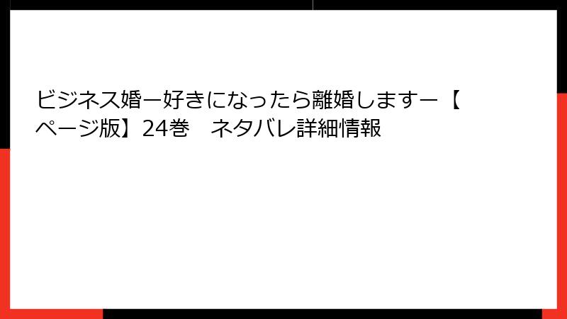 ビジネス婚ー好きになったら離婚しますー【ページ版】24巻　ネタバレ詳細情報