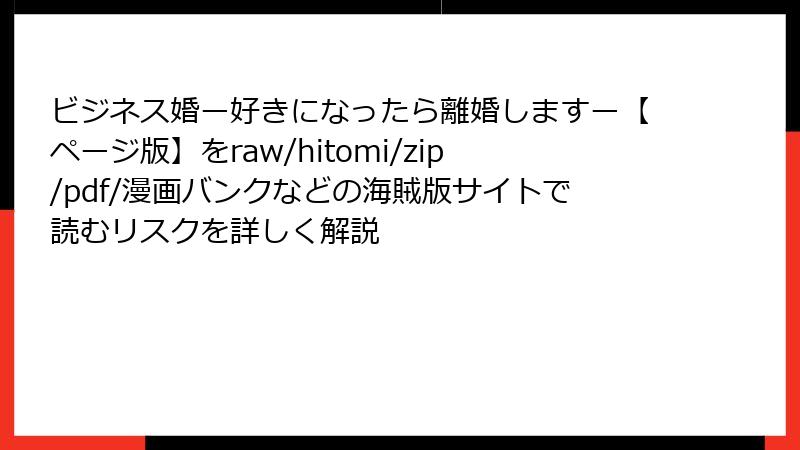 ビジネス婚ー好きになったら離婚しますー【ページ版】をraw/hitomi/zip/pdf/漫画バンクなどの海賊版サイトで読むリスクを詳しく解説
