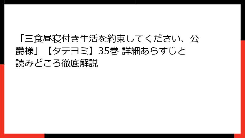 「三食昼寝付き生活を約束してください、公爵様」【タテヨミ】35巻 詳細あらすじと読みどころ徹底解説