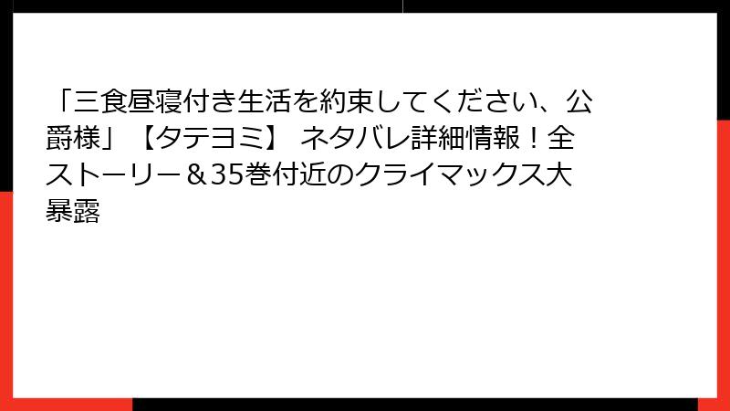 「三食昼寝付き生活を約束してください、公爵様」【タテヨミ】 ネタバレ詳細情報！全ストーリー＆35巻付近のクライマックス大暴露