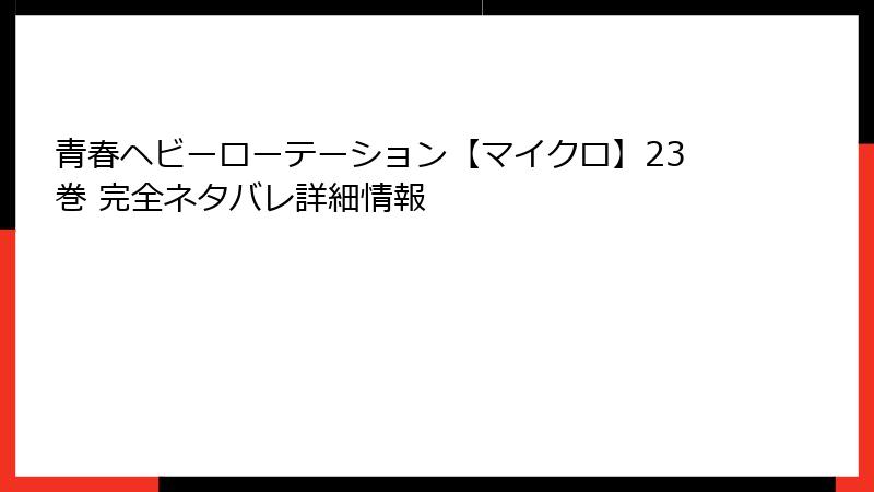 青春ヘビーローテーション【マイクロ】23巻 完全ネタバレ詳細情報
