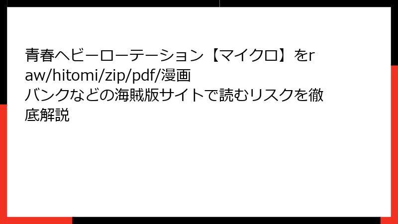 青春ヘビーローテーション【マイクロ】をraw/hitomi/zip/pdf/漫画バンクなどの海賊版サイトで読むリスクを徹底解説